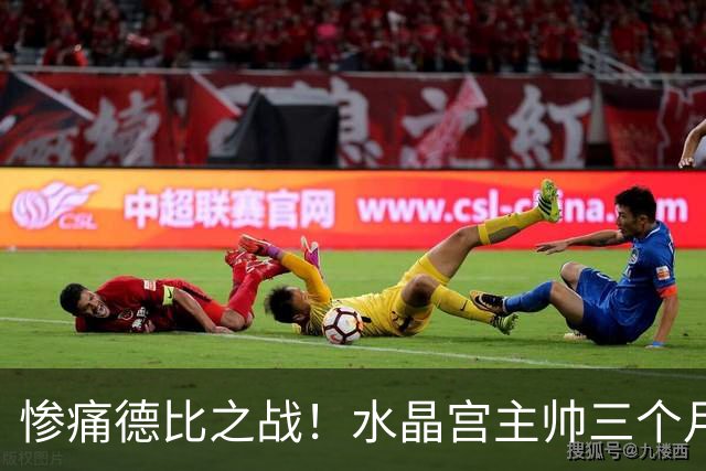 惨痛德比之战！水晶宫主帅三个月后即将下课？